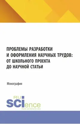 Проблемы разработки и оформления научных трудов: от школьного проекта до научной статьи. (Аспирантура, Бакалавриат, Магистратура). Монография.