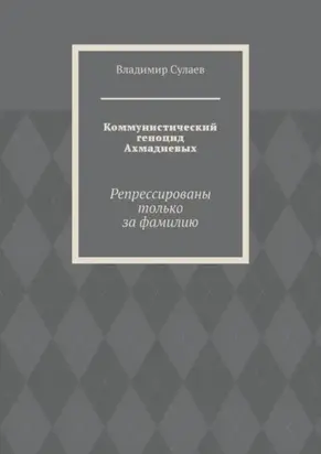 Коммунистический геноцид Ахмадиевых. Репрессированы только за фамилию