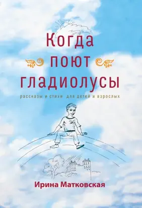 Когда поют гладиолусы. Рассказы и стихи для детей и взрослых