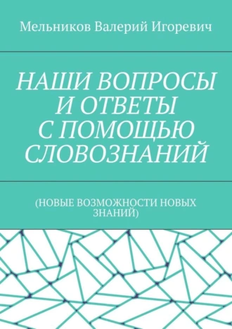 НАШИ ВОПРОСЫ И ОТВЕТЫ С ПОМОЩЬЮ СЛОВОЗНАНИЙ. (НОВЫЕ ВОЗМОЖНОСТИ НОВЫХ ЗНАНИЙ)