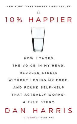 10% Happier: How I Tamed the Voice in My Head, Reduced Stress Without Losing My Edge, and Found Self-Help That Actually Works—A True Story