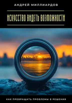 Искусство видеть возможности. Как превращать проблемы в решения