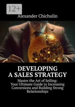 Developing a Sales Strategy. Master the Art of Selling: Your Ultimate Guide to Increasing Conversions and Building Strong Relationships