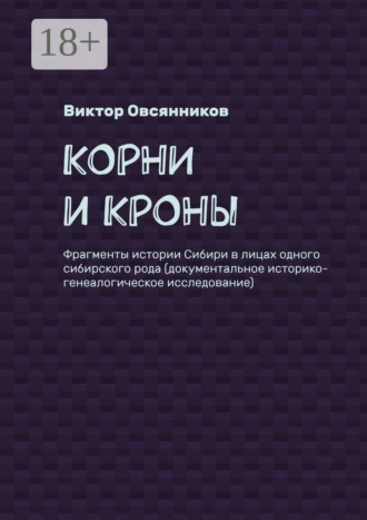 Корни и кроны. Фрагменты истории Сибири в лицах одного сибирского рода (документальное историко-генеалогическое исследование)