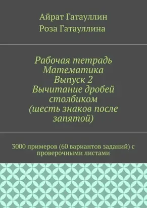 Рабочая тетрадь. Математика. Выпуск 2. Вычитание дробей столбиком (шесть знаков после запятой). 3000 примеров (60 вариантов заданий) с проверочными листами