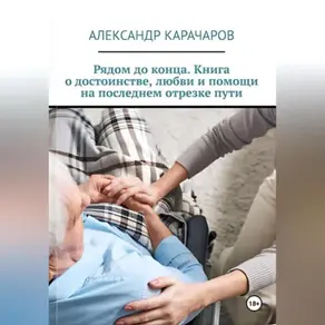 Рядом до конца. Книга о достоинстве, любви и помощи на последнем отрезке пути.