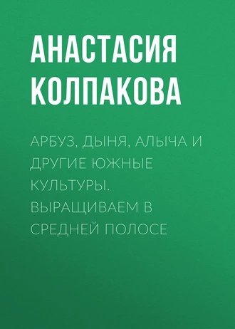 Арбуз, дыня, алыча и другие южные культуры. Выращиваем в средней полосе