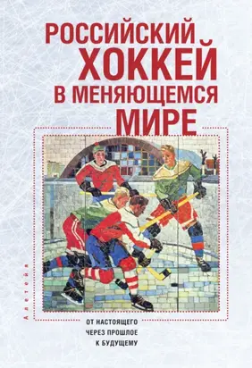 Российский хоккей в меняющемся мире. От настоящего через прошлое к будущему