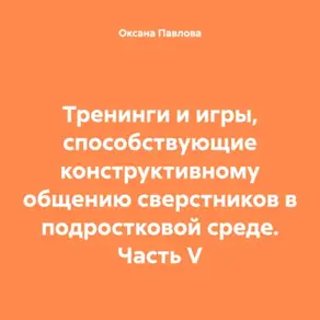 Тренинги и игры, способствующие конструктивному общению сверстников в подростковой среде. Часть V