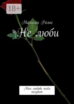 Не люби. Моя любовь тебя погубит