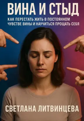 Вина и стыд. Как перестать жить в постоянном чувстве вины и научиться прощать себя