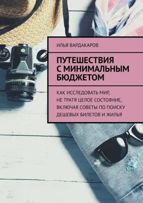 Путешествия с минимальным бюджетом. Как исследовать мир, не тратя целое состояние, включая советы по поиску дешевых билетов и жилья