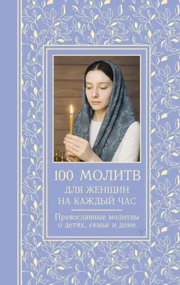 100 молитв для женщин на каждый день и час. Православные молитвы о детях, семье и доме