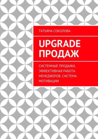 Upgrade продаж. Системные продажи, эффективная работа менеджеров, система мотивации
