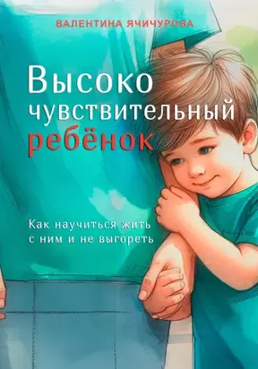 Высокочувствительный ребёнок. Как научиться жить с ним и не выгореть
