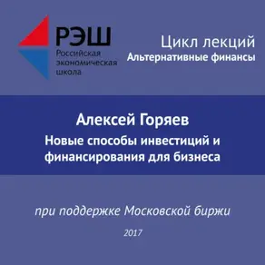 Лекция №07 «Алексей Горяев. Новые способы инвестиций и финансирования для бизнеса»