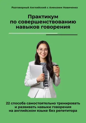 Практикум по совершенствованию навыков говорения. 22 способа самостоятельно тренировать и развивать навыки говорения на английском языке без репетитора