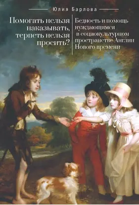 Помогать нельзя наказывать, терпеть нельзя просить? Бедность и помощь нуждающимся в социокультурном пространстве Англии Нового времени