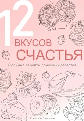 12 вкусов счастья: Любимые рецепты домашних десертов