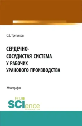 Сердечно-сосудистая система у рабочих уранового производства. (Аспирантура, Бакалавриат, Магистратура, Ординатура). Монография.