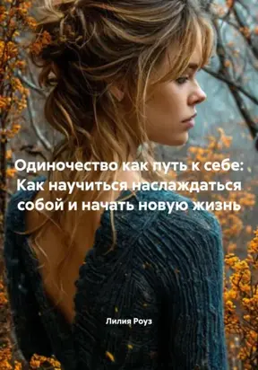 Одиночество как путь к себе: Как научиться наслаждаться собой и начать новую жизнь