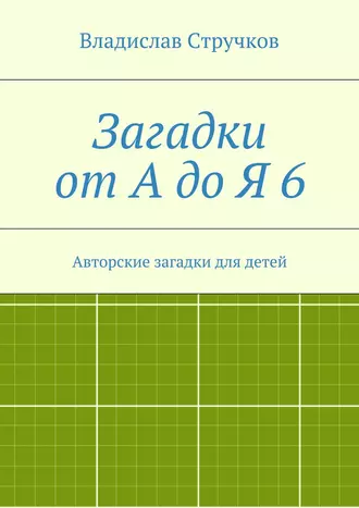 Загадки от А до Я 6. Авторские загадки для детей