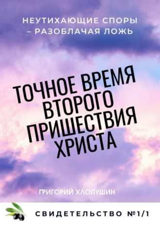 Точное время второго пришествия Христа. Свидетельство №1. Часть 1. Неутихающие споры – разоблачая ложь