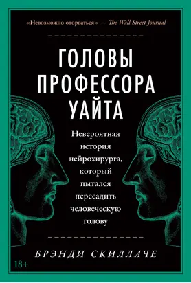 Головы профессора Уайта. Невероятная история нейрохирурга, который пытался пересадить человеческую голову