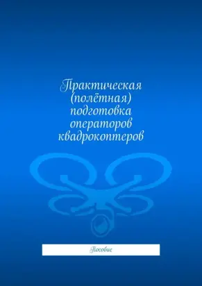 Практическая (полётная) подготовка операторов квадрокоптеров. Пособие