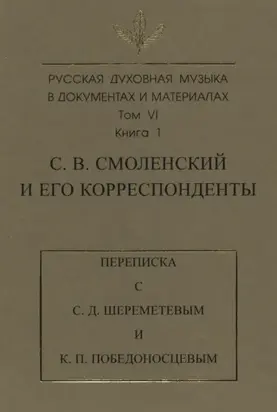 Русская духовная музыка в документах и материалах. Том 6. Книга 1: С. В. Смоленский и его корреспонденты. Переписка с С. Д. Шереметевым и К. П. Победоносцевым