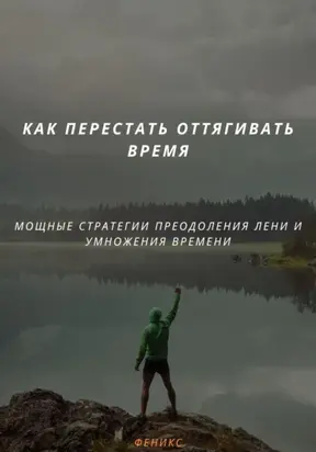 КАК ПЕРЕСТАТЬ ОТТЯГИВАТЬ ВРЕМЯ. МОЩНЫЕ СТРАТЕГИИ ПРЕОДОЛЕНИЯ ЛЕНИ И УМНОЖЕНИЯ ВРЕМЕНИ
