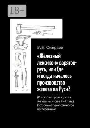 «Железный лексикон» варягов-русь, или Где и когда началось производство железа на Руси? (К истории производства железа на Руси в V-XII вв.). Историко-этимологическое исследование
