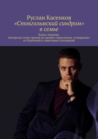 «Стокгольмский синдром» в семье. Книга-терапия. Авторская точка зрения на процесс взросления, «сепарации» от Родителей и зависимых отношений
