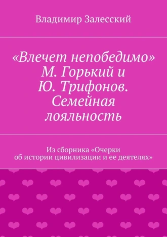 «Влечет непобедимо». М. Горький и Ю. Трифонов. Семейная лояльность. Из сборника «Очерки об истории цивилизации и ее деятелях»