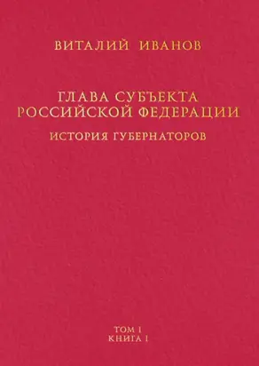 Глава субъекта Российской Федерации. История губернаторов. Том I. История. Книга I
