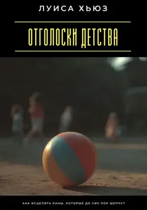 Отголоски детства. Как исцелить раны, которые до сих пор шепчут