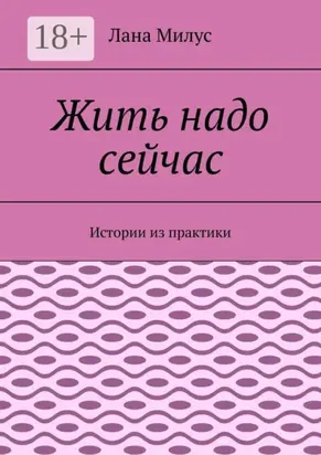 Жить надо сейчас. Истории из практики