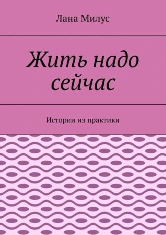 Жить надо сейчас. Истории из практики