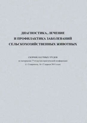Диагностика, лечение и профилактика заболеваний сельскохозяйственных животных. Сборник научных трудов по материалам 77-й научно-практической конференции (г. Ставрополь, 16-17 апреля 2013 года)