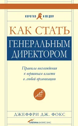 Как стать генеральным директором. Правила восхождения к вершинам власти в любой организации
