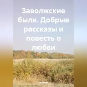 Заволжские были. Добрые рассказы и повесть о любви.