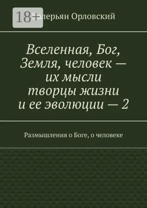 Вселенная, Бог, Земля, человек – их мысли творцы жизни и ее эволюции – 2. Размышления о Боге, о человеке