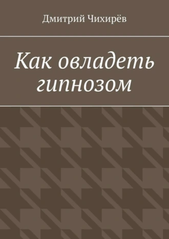Как овладеть гипнозом. Предлагаемое руководство является системой, представляющей разумное соединение йоги с методами практического гипноза