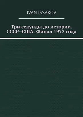 Три секунды до истории. СССР–США. Финал 1972 года