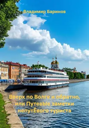 Вверх по Волге и обратно, или путевЫе заметки непутЁвого туриста