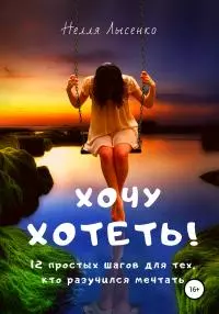 Хочу хотеть! 12 простых шагов для тех, кто разучился мечтать [publisher: SelfPub]