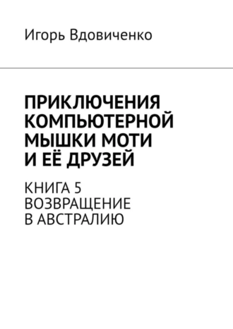 Приключения компьютерной мышки Моти и её друзей. Книга 5. Возвращение в Австралию