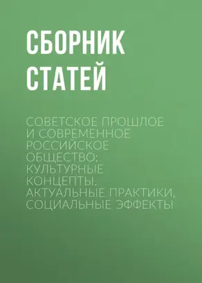 Советское прошлое и современное российское общество: культурные концепты, актуальные практики, социальные эффекты