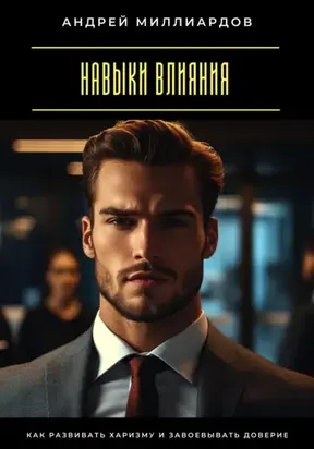 Навыки влияния. Как развивать харизму и завоевывать доверие