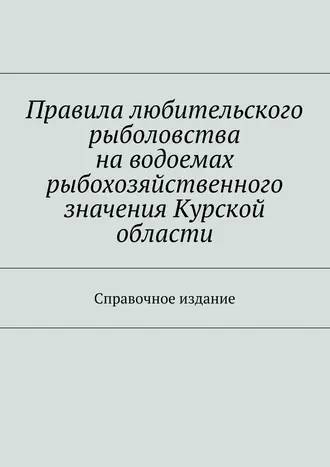 Правила любительского рыболовства на водоемах рыбохозяйственного значения Курской области. Справочное издание
